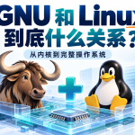 GNU 和 Linux 是什么关系？从内核到完整操作系统，一次讲清楚